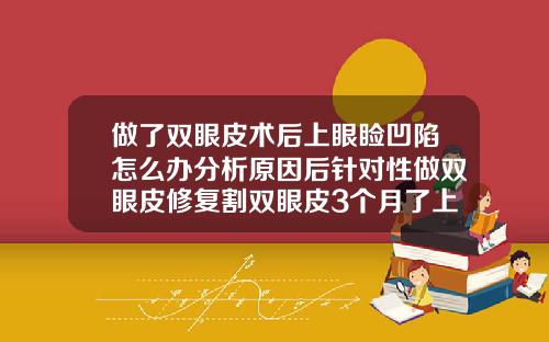 做了双眼皮术后上眼睑凹陷怎么办分析原因后针对性做双眼皮修复割双眼皮3个月了上眼皮很厚怎么回事