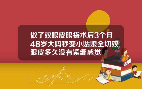 做了双眼皮眼袋术后3个月48岁大妈秒变小姑娘全切双眼皮多久没有紧绷感觉