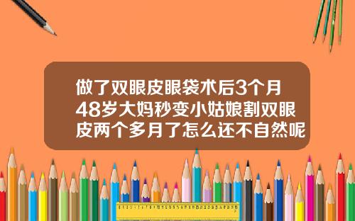 做了双眼皮眼袋术后3个月48岁大妈秒变小姑娘割双眼皮两个多月了怎么还不自然呢