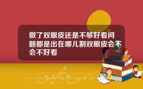 做了双眼皮还是不够好看问题都是出在哪儿割双眼皮会不会不好看