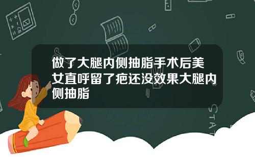 做了大腿内侧抽脂手术后美女直呼留了疤还没效果大腿内侧抽脂