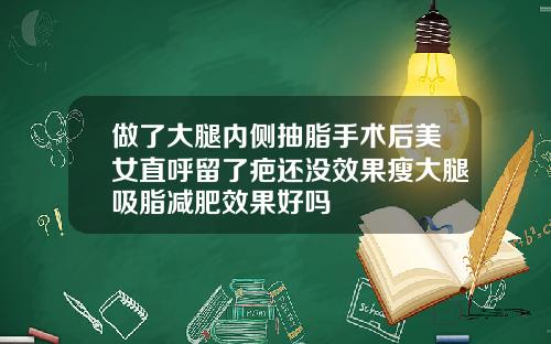 做了大腿内侧抽脂手术后美女直呼留了疤还没效果瘦大腿吸脂减肥效果好吗