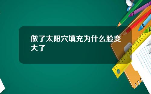 做了太阳穴填充为什么脸变大了
