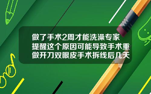 做了手术2周才能洗澡专家提醒这个原因可能导致手术重做开刀双眼皮手术拆线后几天能洗澡啊