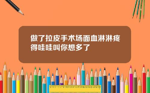 做了拉皮手术场面血淋淋疼得哇哇叫你想多了