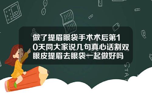 做了提眉眼袋手术术后第10天同大家说几句真心话割双眼皮提眉去眼袋一起做好吗