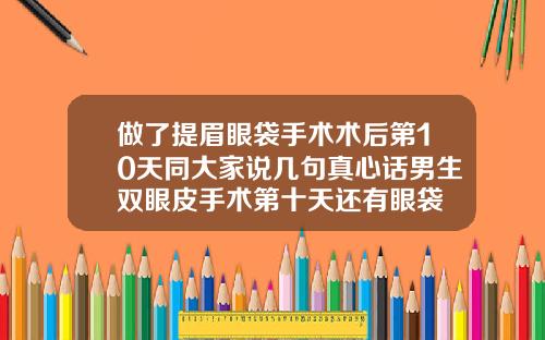 做了提眉眼袋手术术后第10天同大家说几句真心话男生双眼皮手术第十天还有眼袋
