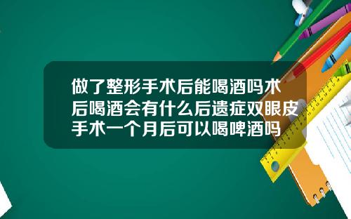 做了整形手术后能喝酒吗术后喝酒会有什么后遗症双眼皮手术一个月后可以喝啤酒吗