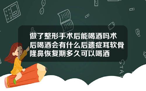 做了整形手术后能喝酒吗术后喝酒会有什么后遗症耳软骨隆鼻恢复期多久可以喝酒