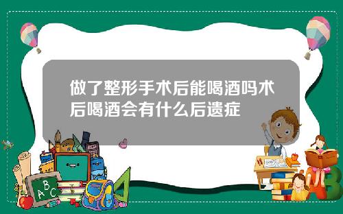做了整形手术后能喝酒吗术后喝酒会有什么后遗症