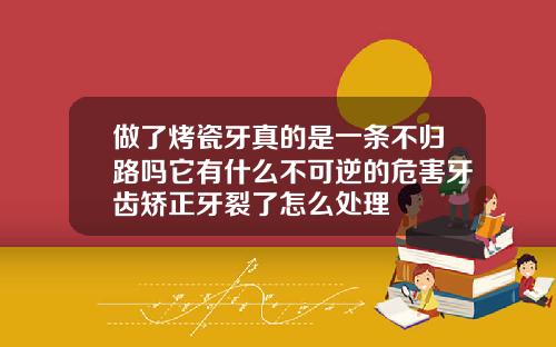 做了烤瓷牙真的是一条不归路吗它有什么不可逆的危害牙齿矫正牙裂了怎么处理