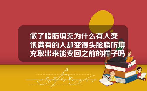 做了脂肪填充为什么有人变饱满有的人却变馒头脸脂肪填充取出来能变回之前的样子吗