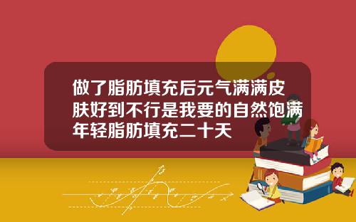 做了脂肪填充后元气满满皮肤好到不行是我要的自然饱满年轻脂肪填充二十天