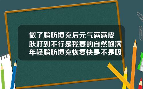 做了脂肪填充后元气满满皮肤好到不行是我要的自然饱满年轻脂肪填充恢复快是不是吸收也快