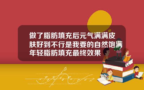 做了脂肪填充后元气满满皮肤好到不行是我要的自然饱满年轻脂肪填充最终效果