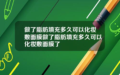 做了脂肪填充多久可以化妆敷面膜做了脂肪填充多久可以化妆敷面膜了
