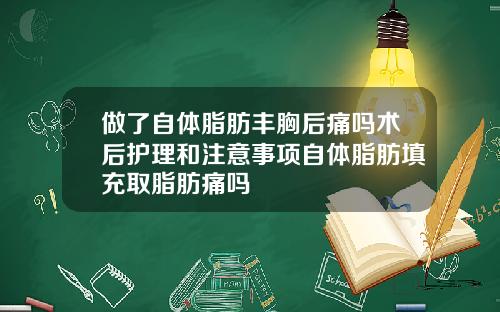 做了自体脂肪丰胸后痛吗术后护理和注意事项自体脂肪填充取脂肪痛吗