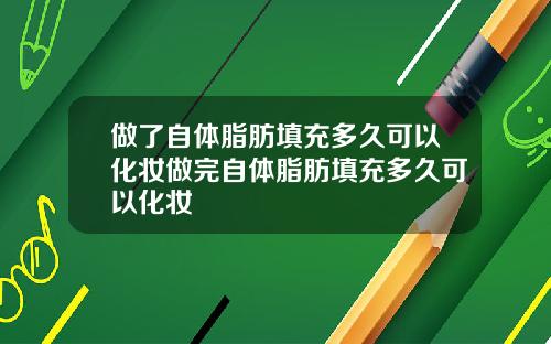 做了自体脂肪填充多久可以化妆做完自体脂肪填充多久可以化妆