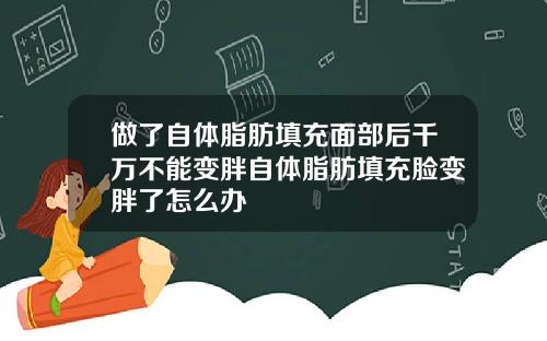 做了自体脂肪填充面部后千万不能变胖自体脂肪填充脸变胖了怎么办