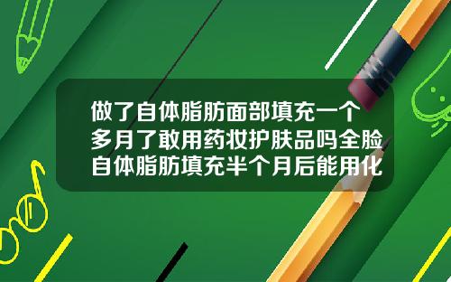做了自体脂肪面部填充一个多月了敢用药妆护肤品吗全脸自体脂肪填充半个月后能用化妆品吗