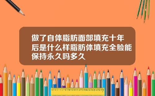 做了自体脂肪面部填充十年后是什么样脂肪体填充全脸能保持永久吗多久