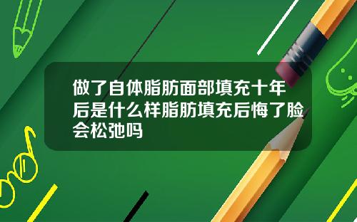 做了自体脂肪面部填充十年后是什么样脂肪填充后悔了脸会松弛吗