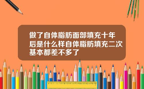做了自体脂肪面部填充十年后是什么样自体脂肪填充二次基本都差不多了