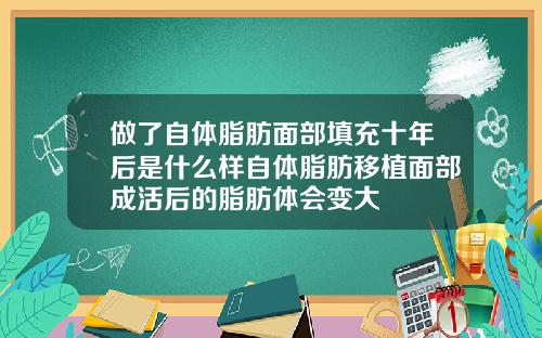 做了自体脂肪面部填充十年后是什么样自体脂肪移植面部成活后的脂肪体会变大