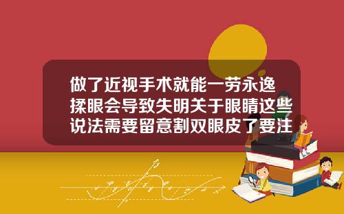 做了近视手术就能一劳永逸揉眼会导致失明关于眼睛这些说法需要留意割双眼皮了要注意哪些事项