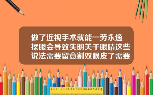 做了近视手术就能一劳永逸揉眼会导致失明关于眼睛这些说法需要留意割双眼皮了需要注意什么事项
