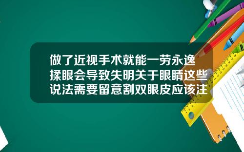 做了近视手术就能一劳永逸揉眼会导致失明关于眼睛这些说法需要留意割双眼皮应该注意哪些问题