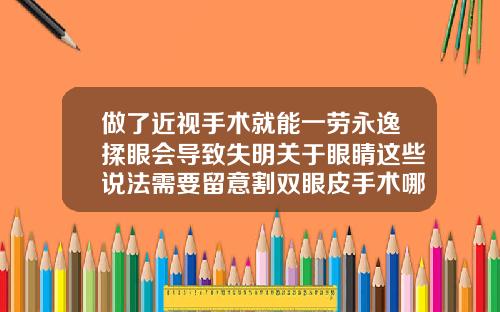做了近视手术就能一劳永逸揉眼会导致失明关于眼睛这些说法需要留意割双眼皮手术哪些不能吃的食物