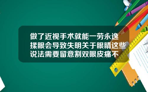做了近视手术就能一劳永逸揉眼会导致失明关于眼睛这些说法需要留意割双眼皮痛不