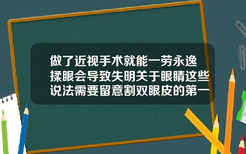做了近视手术就能一劳永逸揉眼会导致失明关于眼睛这些说法需要留意割双眼皮的第一天痛怎么办