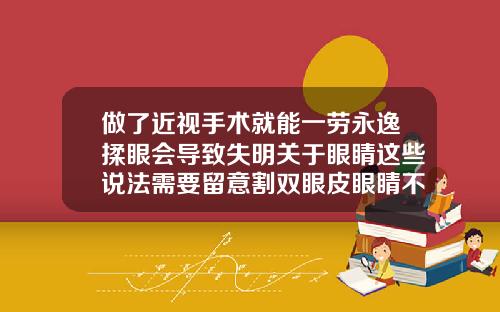 做了近视手术就能一劳永逸揉眼会导致失明关于眼睛这些说法需要留意割双眼皮眼睛不舒服怎么办