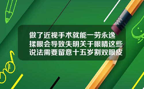 做了近视手术就能一劳永逸揉眼会导致失明关于眼睛这些说法需要留意十五岁割双眼皮有影响吗
