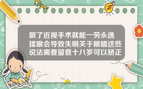 做了近视手术就能一劳永逸揉眼会导致失明关于眼睛这些说法需要留意十八岁可以矫正牙齿么吗