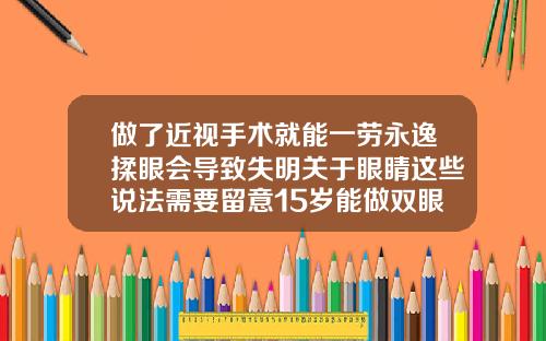 做了近视手术就能一劳永逸揉眼会导致失明关于眼睛这些说法需要留意15岁能做双眼皮手术吗