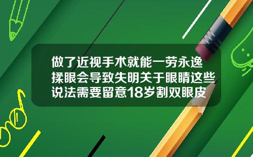 做了近视手术就能一劳永逸揉眼会导致失明关于眼睛这些说法需要留意18岁割双眼皮有什么危害和后遗症