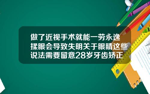 做了近视手术就能一劳永逸揉眼会导致失明关于眼睛这些说法需要留意28岁牙齿矫正的危害