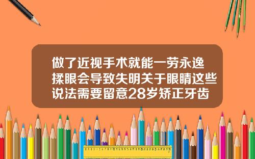 做了近视手术就能一劳永逸揉眼会导致失明关于眼睛这些说法需要留意28岁矫正牙齿的利与弊