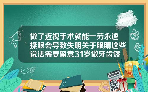 做了近视手术就能一劳永逸揉眼会导致失明关于眼睛这些说法需要留意31岁做牙齿矫正的利弊分析