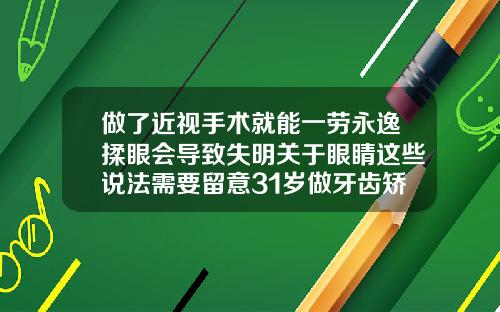 做了近视手术就能一劳永逸揉眼会导致失明关于眼睛这些说法需要留意31岁做牙齿矫正