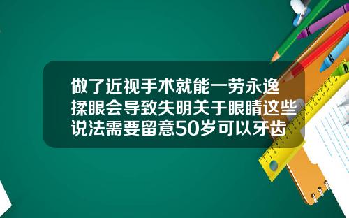 做了近视手术就能一劳永逸揉眼会导致失明关于眼睛这些说法需要留意50岁可以牙齿矫正吗