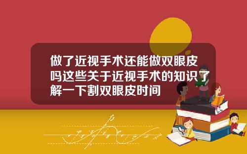 做了近视手术还能做双眼皮吗这些关于近视手术的知识了解一下割双眼皮时间