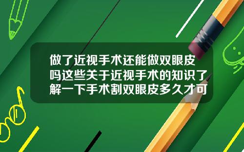 做了近视手术还能做双眼皮吗这些关于近视手术的知识了解一下手术割双眼皮多久才可以出门