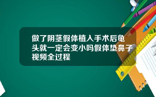 做了阴茎假体植入手术后龟头就一定会变小吗假体垫鼻子视频全过程