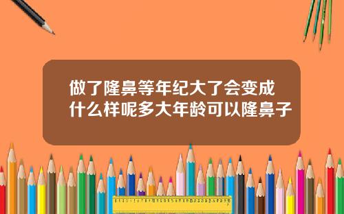 做了隆鼻等年纪大了会变成什么样呢多大年龄可以隆鼻子