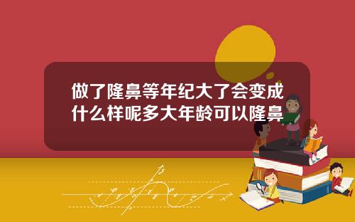 做了隆鼻等年纪大了会变成什么样呢多大年龄可以隆鼻