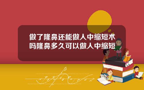 做了隆鼻还能做人中缩短术吗隆鼻多久可以做人中缩短